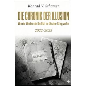 Sthamer, Konrad V. Die Chronik der Illusion: Wie der Westen die Realität im Ukraine-Krieg verlor (2022–2025) Sthamer, Konrad V. Die Chronik der Illusion: Wie der Westen die Realität im Ukraine-Krieg verlor (2022–2025)