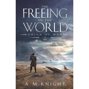 Knight, A.M. The Freeing of the World: Union of Man Book 1 Knight, A.M. The Freeing of the World: Union of Man Book 1