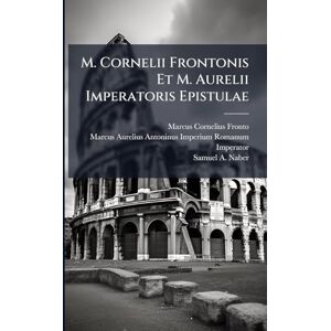Fronto, Marcus Cornelius M. Cornelii Frontonis Et M. Aurelii Imperatoris Epistulae Fronto, Marcus Cornelius M. Cornelii Frontonis Et M. Aurelii Imperatoris Epistulae