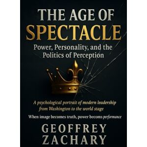Zachary, Geoffrey The Age of Spectacle: Power, Personality, and the Politics of Perception: A Psychological Portrait of Modern Leadership from Washington to the World Stage Zachary, Geoffrey The Age of Spectacle: Power, Personality, and the Politics of Perception: A Psychological Portrait of Modern Leadership from Washington to the World Stage