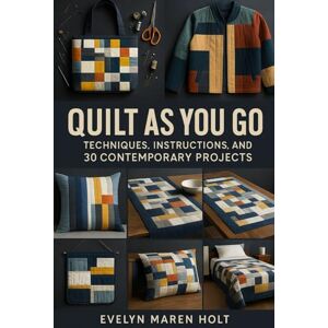 Holt, Evelyn Maren Quilt As You Go: Techniques, Instructions, And 30 Contemporary Projects: Step-By-Step Quilting Guide For Beginners And Experienced Quilters To Master ... And Create Stunning Modern Projects Holt, Evelyn Maren Quilt As You Go: Techniques, Instructions, And 30 Contemporary Projects: Step-By-Step Quilting Guide For Beginners And Experienced Quilters To Master ... And Create Stunning Modern Projects