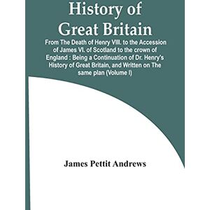Pettit Andrews, James History Of Great Britain: From The Death Of Henry Viii. To The Accession Of James Vi. Of Scotland To The Crown Of England: Being A Continuation Of Dr. ... And Written On The Same Plan (Volume I) Pettit Andrews, James History Of Great Britain: From The Death Of Henry Viii. To The Accession Of James Vi. Of Scotland To The Crown Of England: Being A Continuation Of Dr. ... And Written On The Same Plan (Volume I)
