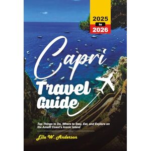 Anderson, Ella W. CAPRI TRAVEL GUIDE 2025: Top Things to Do, Where to Stay, Eat, and Explore on the Amalfi Coast’s Iconic Island Anderson, Ella W. CAPRI TRAVEL GUIDE 2025: Top Things to Do, Where to Stay, Eat, and Explore on the Amalfi Coast’s Iconic Island