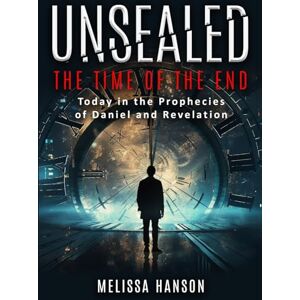 Hanson, Melissa Unsealed The Time of the End: Today in the Prophecies of Daniel and Revelation Hanson, Melissa Unsealed The Time of the End: Today in the Prophecies of Daniel and Revelation