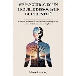Calloway, Maren S'ÉPANOUIR AVEC UN TROUBLE DISSOCIATIF DE L'IDENTITÉ: Guérison, intégration et résilience au quotidien pour les survivants de traumatismes complexes Calloway, Maren S'ÉPANOUIR AVEC UN TROUBLE DISSOCIATIF DE L'IDENTITÉ: Guérison, intégration et résilience au quotidien pour les survivants de traumatismes complexes