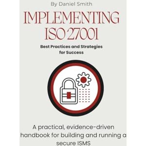 Smith, Daniel Implementing ISO 27001: Best Practices and Strategies for Success: A practical, evidence-driven handbook for building and running a secure ISMS (ISO 27001 BOOKS) Smith, Daniel Implementing ISO 27001: Best Practices and Strategies for Success: A practical, evidence-driven handbook for building and running a secure ISMS (ISO 27001 BOOKS)