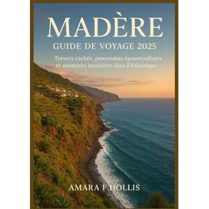 HOLLIS, AMARA F MADÈRE GUIDE DE VOYAGE 2025: Trésors cachés, panoramas époustouflants et aventures insulaires dans l'Atlantique HOLLIS, AMARA F MADÈRE GUIDE DE VOYAGE 2025: Trésors cachés, panoramas époustouflants et aventures insulaires dans l'Atlantique
