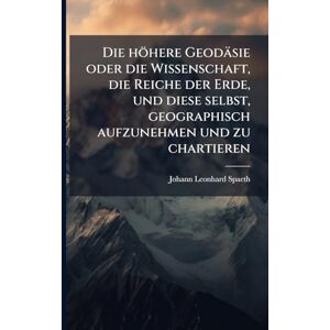 Spaeth, Johann Leonhard Die höhere Geodäsie oder die Wissenschaft, die Reiche der Erde, und diese selbst, geographisch aufzunehmen und zu chartieren Spaeth, Johann Leonhard Die höhere Geodäsie oder die Wissenschaft, die Reiche der Erde, und diese selbst, geographisch aufzunehmen und zu chartieren
