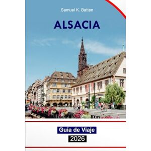 Batten, Samuel K Alsacia Guía de viaje 2026: Explore las principales atracciones, cultura, cocina, aventuras y gemas ocultas de Estrasburgo, Francia con consejos de expertos Batten, Samuel K Alsacia Guía de viaje 2026: Explore las principales atracciones, cultura, cocina, aventuras y gemas ocultas de Estrasburgo, Francia con consejos de expertos