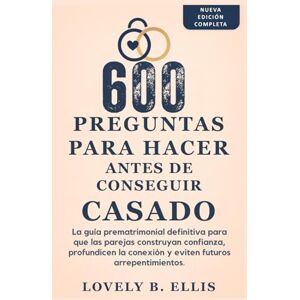 Ellis, Lovely B. 600 PREGUNTAS PARA HACER ANTES DE CONSEGUIR CASADO: La guía prematrimonial definitiva para que las parejas creen confianza, profundicen su conexión y eviten futuros arrepentimientos Ellis, Lovely B. 600 PREGUNTAS PARA HACER ANTES DE CONSEGUIR CASADO: La guía prematrimonial definitiva para que las parejas creen confianza, profundicen su conexión y eviten futuros arrepentimientos