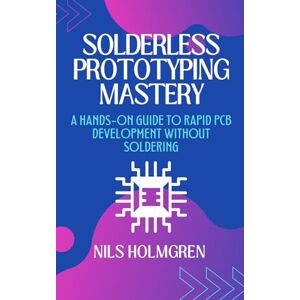 Holmgren, Nils Solderless Prototyping Mastery: A Hands-On Guide to Rapid PCB Development Without Soldering: Design, Build, and Debug Electronics Projects Using Breadboards, Modules, and Solderless PCB Techniques Holmgren, Nils Solderless Prototyping Mastery: A Hands-On Guide to Rapid PCB Development Without Soldering: Design, Build, and Debug Electronics Projects Using Breadboards, Modules, and Solderless PCB Techniques