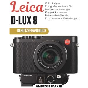 PARKER, AMBROSE LEICA D-LUX 8 BENUTZERHANDBUCH: Vollständiges Fotografiehandbuch für Besitzer hochwertiger Kompaktkameras – Beherrschen Sie alle Funktionen und Einstellungen. PARKER, AMBROSE LEICA D-LUX 8 BENUTZERHANDBUCH: Vollständiges Fotografiehandbuch für Besitzer hochwertiger Kompaktkameras – Beherrschen Sie alle Funktionen und Einstellungen.