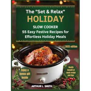 L. Smith, Arthur The "Set & Relax" Holiday Slow Cooker: 55 Easy Festive Recipes for Effortless Holiday Meals L. Smith, Arthur The "Set & Relax" Holiday Slow Cooker: 55 Easy Festive Recipes for Effortless Holiday Meals