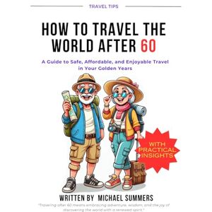 Summers, Michael HOW TO TRAVEL THE WORLD AFTER 60: A Guide to Safe, Affordable, and Enjoyable Travel in Your Golden Years Summers, Michael HOW TO TRAVEL THE WORLD AFTER 60: A Guide to Safe, Affordable, and Enjoyable Travel in Your Golden Years