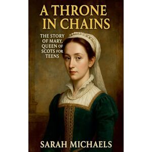 Michaels, Sarah A Throne in Chains: The Story of Mary, Queen of Scots for Teens Michaels, Sarah A Throne in Chains: The Story of Mary, Queen of Scots for Teens