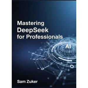 Zuker, Sam Mastering DeepSeek for Professionals: A New Titan: Deep Seek's Rapid Ascent in the AI Arena Zuker, Sam Mastering DeepSeek for Professionals: A New Titan: Deep Seek's Rapid Ascent in the AI Arena