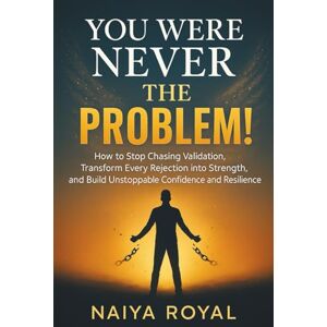 Royal, Naiya YOU WERE NEVER THE PROBLEM!: How to Stop Chasing Validation, Transform Every Rejection into Strength, and Build Unstoppable Confidence and Resilience Royal, Naiya YOU WERE NEVER THE PROBLEM!: How to Stop Chasing Validation, Transform Every Rejection into Strength, and Build Unstoppable Confidence and Resilience