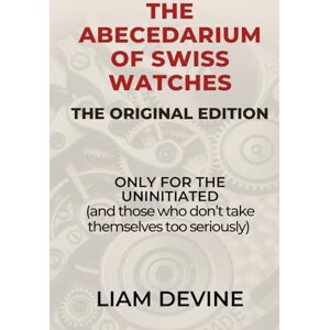 Devine, Liam THE ABECEDARIUM OF SWISS WATCHES: (ONLY FOR THE UNINITIATED) and those who don't take themselves too seriously Devine, Liam THE ABECEDARIUM OF SWISS WATCHES: (ONLY FOR THE UNINITIATED) and those who don't take themselves too seriously