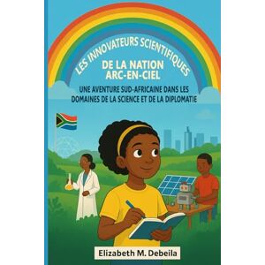 M. Debeila, Elizabeth Les Innovateurs Scientifiques de la Nation Arc-en-ciel: Une Aventure Sud-africaine dans les Domaines de la Science et de la Diplomatie M. Debeila, Elizabeth Les Innovateurs Scientifiques de la Nation Arc-en-ciel: Une Aventure Sud-africaine dans les Domaines de la Science et de la Diplomatie