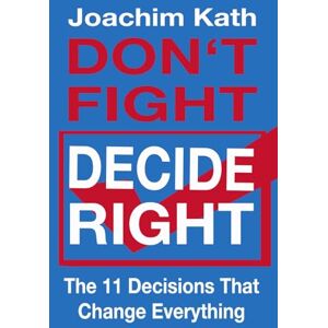 Kath, Joachim Don't Fight Decide Right: The 11 Decisions That Change Everything Kath, Joachim Don't Fight Decide Right: The 11 Decisions That Change Everything