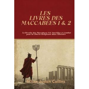 Collins, Ethan Judah LES LIVRES DES MACCABÉES 1 & 2: La Révolte des Maccabées: Foi, Sacrifice et Combat pour la Liberté Religieuse dans l’Histoire Collins, Ethan Judah LES LIVRES DES MACCABÉES 1 & 2: La Révolte des Maccabées: Foi, Sacrifice et Combat pour la Liberté Religieuse dans l’Histoire