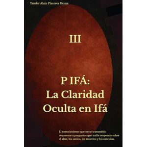 Placeres Reyna, Yander Alain P IFÁ: La Claridad Oculta en Ifá: El conocimiento que no se transmitió: respuestas a preguntas que nadie responde sobre el altar, los santos, los muertos y los oráculos. Placeres Reyna, Yander Alain P IFÁ: La Claridad Oculta en Ifá: El conocimiento que no se transmitió: respuestas a preguntas que nadie responde sobre el altar, los santos, los muertos y los oráculos.