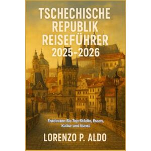 ALDO, MR LORENZO P. TSCHECHISCHE REPUBLIK REISEFÜHRER 2025-2026: Entdecken Sie Top-Städte, Essen, Kultur und Kunst ALDO, MR LORENZO P. TSCHECHISCHE REPUBLIK REISEFÜHRER 2025-2026: Entdecken Sie Top-Städte, Essen, Kultur und Kunst