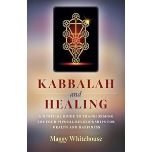 Whitehouse, Maggy Kabbalah and Healing: A Mystical Guide to Transforming the Four Pivotal Relationships for Health and Happiness Whitehouse, Maggy Kabbalah and Healing: A Mystical Guide to Transforming the Four Pivotal Relationships for Health and Happiness