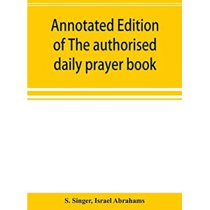 Singer, S Annotated edition of The authorised daily prayer book: with historical and explanatory notes, and additional matter Singer, S Annotated edition of The authorised daily prayer book: with historical and explanatory notes, and additional matter