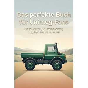 Scholz, Lena Das perfekte Buch für Unimog-Fans: Geschichten, Wissenswertes, Inspirationen und mehr Scholz, Lena Das perfekte Buch für Unimog-Fans: Geschichten, Wissenswertes, Inspirationen und mehr