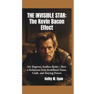 W. Egan, Kathy THE INVISIBLE STAR–THE KEVIN BACON EFFECT: Six Degrees, Endless Roles–How a Reluctant Icon Redefined Fame, Craft, and Staying Power W. Egan, Kathy THE INVISIBLE STAR–THE KEVIN BACON EFFECT: Six Degrees, Endless Roles–How a Reluctant Icon Redefined Fame, Craft, and Staying Power