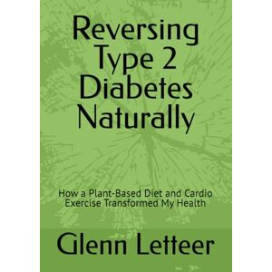 Letteer, Glenn Reversing Type 2 Diabetes Naturally: How a Plant-Based Diet and Cardio Exercise Transformed My Health Letteer, Glenn Reversing Type 2 Diabetes Naturally: How a Plant-Based Diet and Cardio Exercise Transformed My Health
