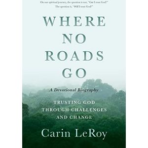 LeRoy, Carin Where No Roads Go: Trusting God through Challenges and Change (A Devotional Biography) LeRoy, Carin Where No Roads Go: Trusting God through Challenges and Change (A Devotional Biography)