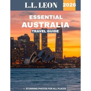 LEON, L.L. Essential Australia TRAVEL GUIDE 2026: A Guide to Exploring the Land Down Under, From Iconic Landmarks and Vibrant Cities to Untouched Wilderness and Hidden Gems LEON, L.L. Essential Australia TRAVEL GUIDE 2026: A Guide to Exploring the Land Down Under, From Iconic Landmarks and Vibrant Cities to Untouched Wilderness and Hidden Gems