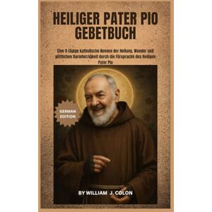 J. Colon, William HEILIGER PATER PIO GEBETBUCH: Eine 9-tägige katholische Novene der Heilung, Wunder und göttlichen Barmherzigkeit durch die Fürsprache des Heiligen Pater Pio J. Colon, William HEILIGER PATER PIO GEBETBUCH: Eine 9-tägige katholische Novene der Heilung, Wunder und göttlichen Barmherzigkeit durch die Fürsprache des Heiligen Pater Pio