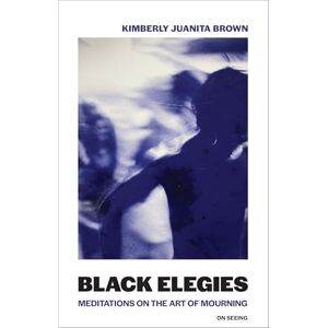 Brown, Kimberly Juanita Black Elegies (On Seeing): Meditations on the Art of Mourning Brown, Kimberly Juanita Black Elegies (On Seeing): Meditations on the Art of Mourning