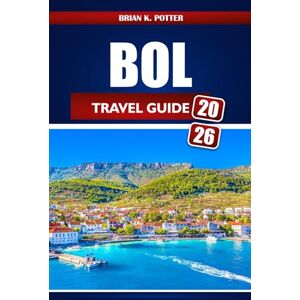 POTTER, BRIAN K. Bol Travel Guide 2026: Discover Hidden Gems, Top Beaches, Local Culture, and Budget-Friendly Adventures on Croatia’s Island of Brač POTTER, BRIAN K. Bol Travel Guide 2026: Discover Hidden Gems, Top Beaches, Local Culture, and Budget-Friendly Adventures on Croatia’s Island of Brač