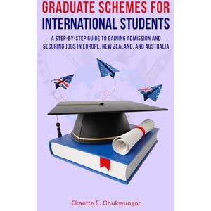 Chukwuogor LL.M, Ekaette E. Graduate Schemes for International Students A Step-by-Step Guide to Gaining Admission and Securing Jobs in Europe, New Zealand, and Australia: ... your Postgraduate Study to Working Abroad Chukwuogor LL.M, Ekaette E. Graduate Schemes for International Students A Step-by-Step Guide to Gaining Admission and Securing Jobs in Europe, New Zealand, and Australia: ... your Postgraduate Study to Working Abroad