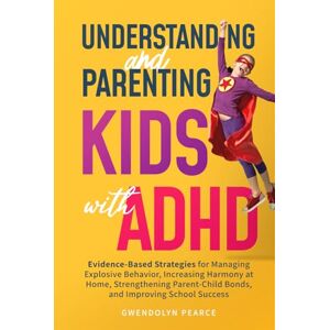 Pearce, Gwendolyn Understanding and Parenting Kids with ADHD: Evidence-Based Strategies for Managing Explosive Behavior, Strengthening Parent-Child Bonds, and Improving School Success Pearce, Gwendolyn Understanding and Parenting Kids with ADHD: Evidence-Based Strategies for Managing Explosive Behavior, Strengthening Parent-Child Bonds, and Improving School Success
