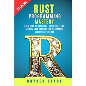 Slade, Brycen Rust Programming Mastery: Build High-Performance, Concurrent, and Memory-Safe Applications with Modern Systems Techniques Slade, Brycen Rust Programming Mastery: Build High-Performance, Concurrent, and Memory-Safe Applications with Modern Systems Techniques