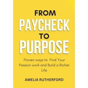 Rutherford, Amelia From Paycheck to Purpose: Proven ways to Find Your Passion work and Build a Richer Life Rutherford, Amelia From Paycheck to Purpose: Proven ways to Find Your Passion work and Build a Richer Life