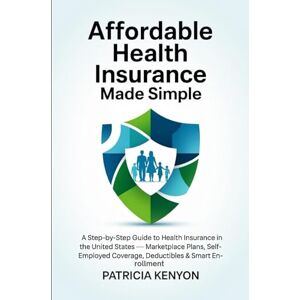 Kenyon, Patricia Affordable Health Insurance Made Simple: A Step-by-Step Guide to Health Insurance in the United States — Marketplace Plans, Self-Employed Coverage, Deductibles & Smart Enrollment Kenyon, Patricia Affordable Health Insurance Made Simple: A Step-by-Step Guide to Health Insurance in the United States — Marketplace Plans, Self-Employed Coverage, Deductibles & Smart Enrollment