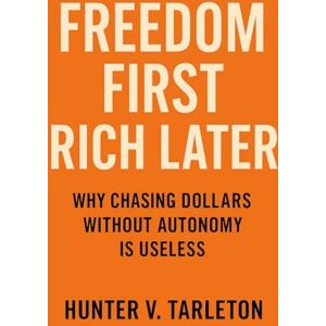 Tarleton, Hunter V. Freedom First, Rich Later: Why Chasing Dollars Without Autonomy Is Useless: A blueprint for financial independence, time control, and lasting wealth built on personal freedom Tarleton, Hunter V. Freedom First, Rich Later: Why Chasing Dollars Without Autonomy Is Useless: A blueprint for financial independence, time control, and lasting wealth built on personal freedom