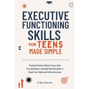 Knowles, Dr Barry Executive Functioning Skills for Teens Made Simple: Practical Guide to Master Focus, Beat Procrastination, and Build Self-Discipline to Reach Your Goals and Achieve Success Knowles, Dr Barry Executive Functioning Skills for Teens Made Simple: Practical Guide to Master Focus, Beat Procrastination, and Build Self-Discipline to Reach Your Goals and Achieve Success
