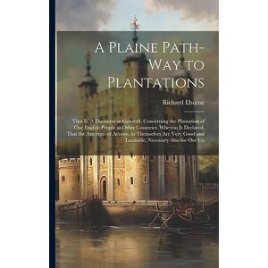 Eburne, Richard A Plaine Path-way to Plantations: That is, A Discourse in Generall, Concerning the Plantation of our English People in Other Countries. Wherein is ... Good and Laudable, Necessary Also for our Co Eburne, Richard A Plaine Path-way to Plantations: That is, A Discourse in Generall, Concerning the Plantation of our English People in Other Countries. Wherein is ... Good and Laudable, Necessary Also for our Co