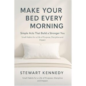 Kennedy, Stewart Make Your Bed Every Morning: Simple Acts That Build a Stronger You: Small Habits for a Life of Purpose, Discipline and Impact (Everyday Transformation Series) Kennedy, Stewart Make Your Bed Every Morning: Simple Acts That Build a Stronger You: Small Habits for a Life of Purpose, Discipline and Impact (Everyday Transformation Series)