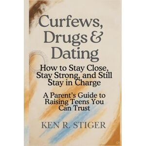 R. Stiger, Ken Curfews, Drugs & Dating: How to Stay Close, Stay Strong, and Still Stay in Charge A Parent’s Guide to Raising Teens You Can Trust R. Stiger, Ken Curfews, Drugs & Dating: How to Stay Close, Stay Strong, and Still Stay in Charge A Parent’s Guide to Raising Teens You Can Trust