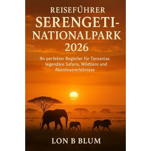 Blum, Lon B Reiseführer Serengeti-Nationalpark 2026: Ihr perfekter Begleiter für Tansanias legendäre Safaris, Wildtiere und Abenteuererlebnisse Blum, Lon B Reiseführer Serengeti-Nationalpark 2026: Ihr perfekter Begleiter für Tansanias legendäre Safaris, Wildtiere und Abenteuererlebnisse