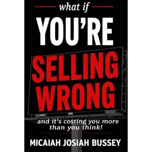 Bussey, Micaiah Josiah What if you're selling wrong?: And it's costing you more than you think. Bussey, Micaiah Josiah What if you're selling wrong?: And it's costing you more than you think.