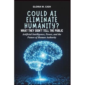 CASH, GLORIA W. Could AI Eliminate Humanity? What They Didn’t Tell the Public: Artificial Intelligence, Power, and the Future of Human Authority CASH, GLORIA W. Could AI Eliminate Humanity? What They Didn’t Tell the Public: Artificial Intelligence, Power, and the Future of Human Authority